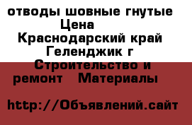 отводы шовные гнутые › Цена ­ 25 - Краснодарский край, Геленджик г. Строительство и ремонт » Материалы   